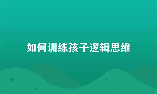 如何训练孩子逻辑思维