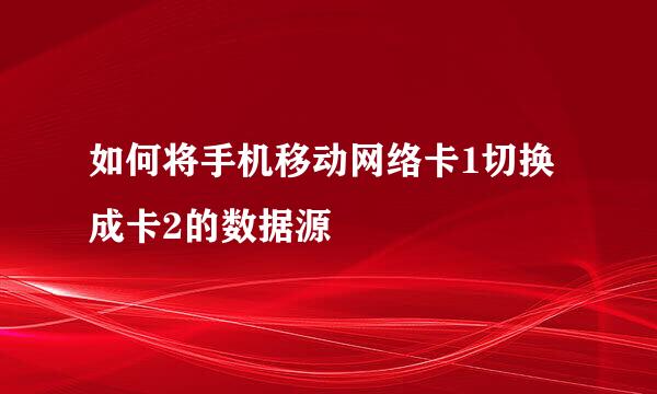 如何将手机移动网络卡1切换成卡2的数据源