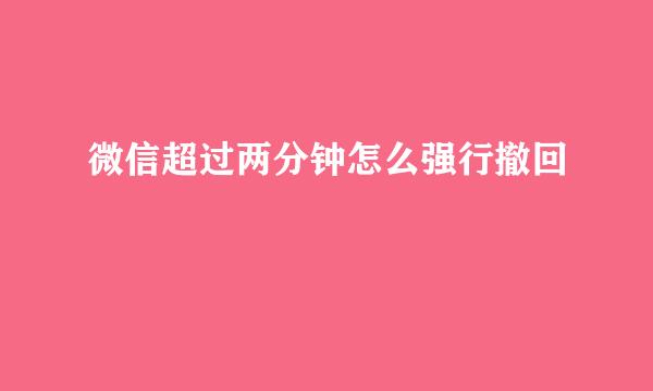 微信超过两分钟怎么强行撤回