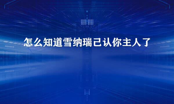 怎么知道雪纳瑞己认你主人了