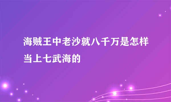 海贼王中老沙就八千万是怎样当上七武海的