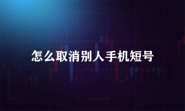怎么取消别人手机短号