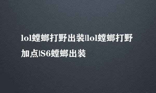lol螳螂打野出装|lol螳螂打野加点|S6螳螂出装