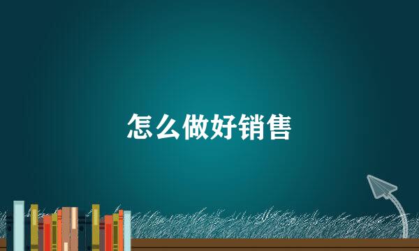 怎么做好销售