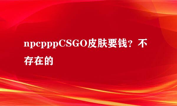 npcpppCSGO皮肤要钱？不存在的
