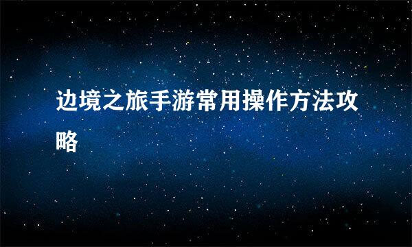边境之旅手游常用操作方法攻略