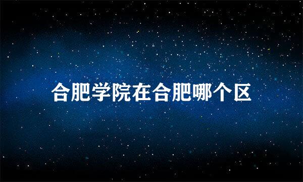 合肥学院在合肥哪个区