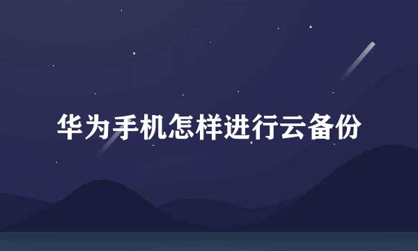 华为手机怎样进行云备份