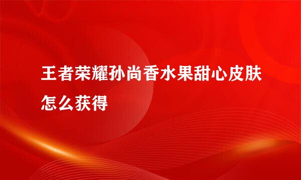 王者荣耀孙尚香水果甜心皮肤怎么获得