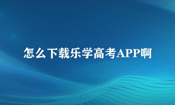 怎么下载乐学高考APP啊