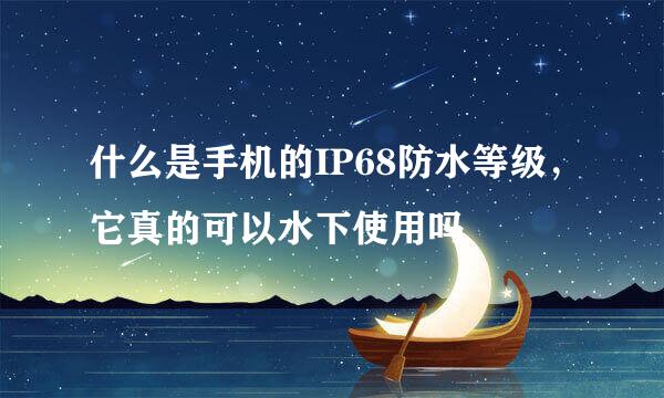 什么是手机的IP68防水等级，它真的可以水下使用吗