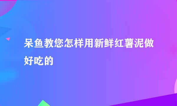 呆鱼教您怎样用新鲜红薯泥做好吃的