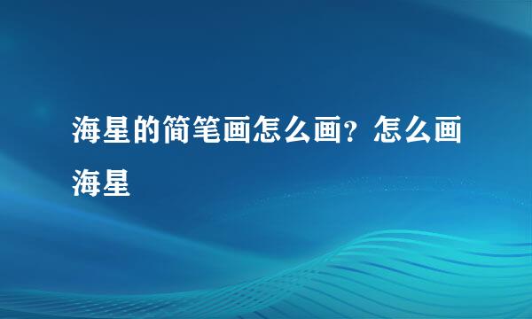 海星的简笔画怎么画？怎么画海星