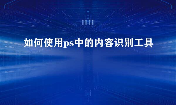 如何使用ps中的内容识别工具