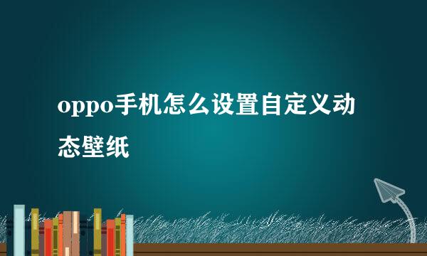 oppo手机怎么设置自定义动态壁纸