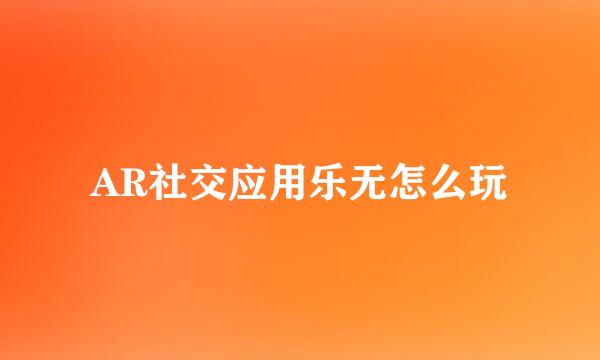 AR社交应用乐无怎么玩
