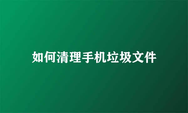 如何清理手机垃圾文件