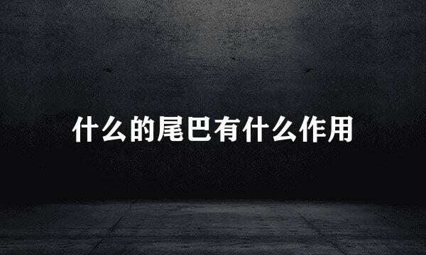 什么的尾巴有什么作用