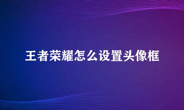 王者荣耀怎么设置头像框