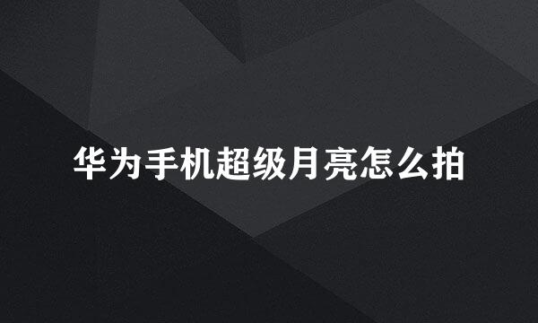 华为手机超级月亮怎么拍