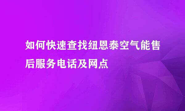 如何快速查找纽恩泰空气能售后服务电话及网点