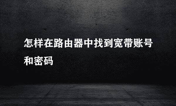 怎样在路由器中找到宽带账号和密码