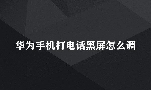华为手机打电话黑屏怎么调