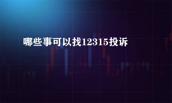 哪些事可以找12315投诉