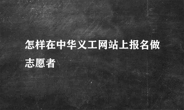 怎样在中华义工网站上报名做志愿者