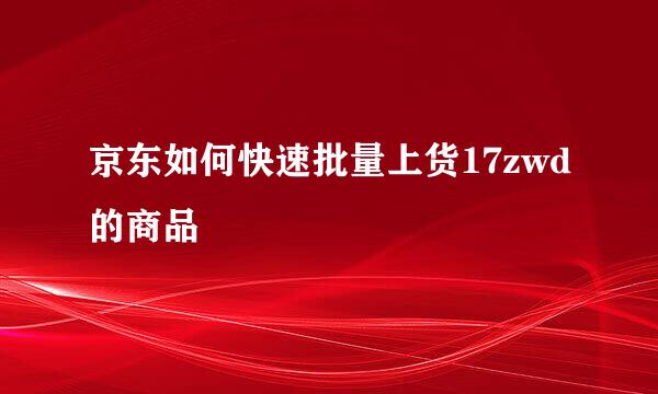 京东如何快速批量上货17zwd的商品