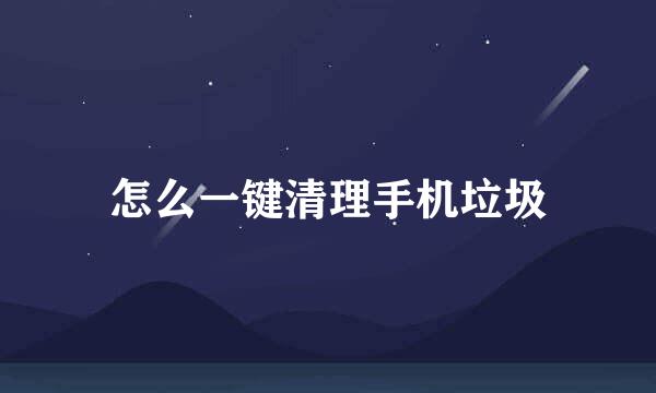 怎么一键清理手机垃圾