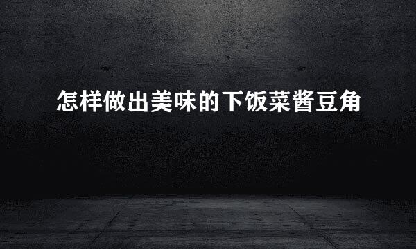 怎样做出美味的下饭菜酱豆角