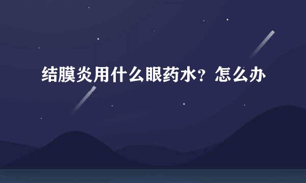 结膜炎用什么眼药水？怎么办