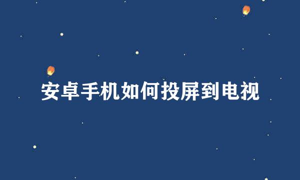 安卓手机如何投屏到电视