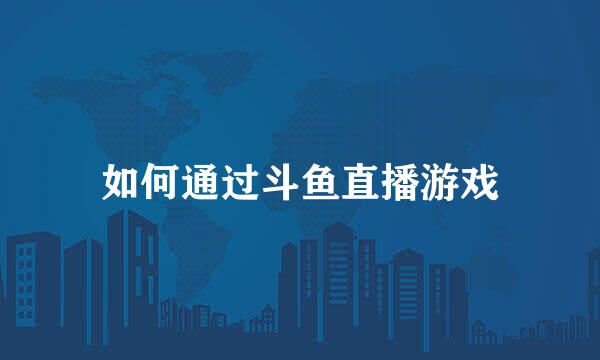 如何通过斗鱼直播游戏