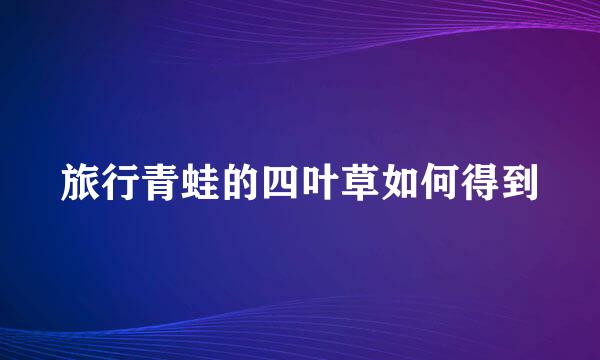 旅行青蛙的四叶草如何得到