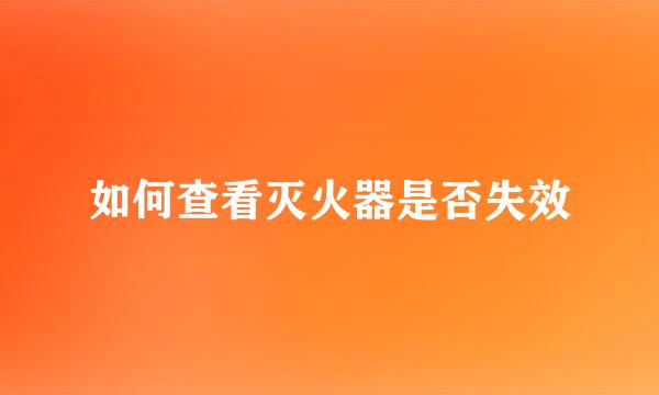 如何查看灭火器是否失效