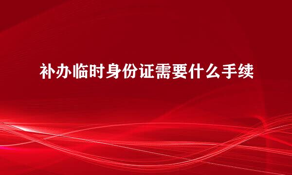 补办临时身份证需要什么手续