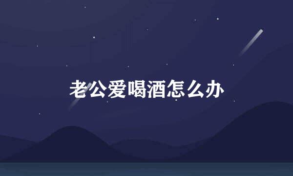 老公爱喝酒怎么办