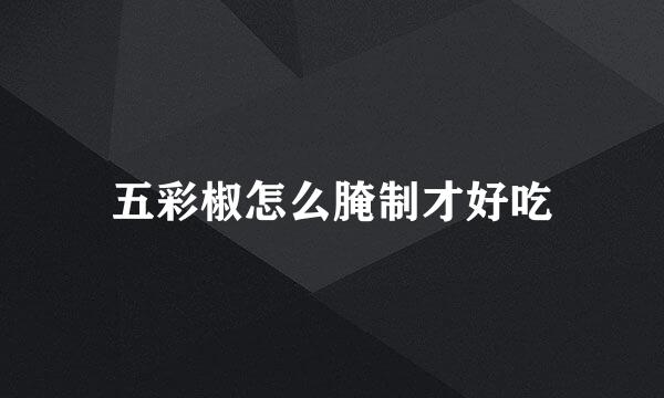 五彩椒怎么腌制才好吃