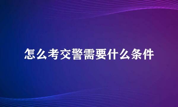 怎么考交警需要什么条件