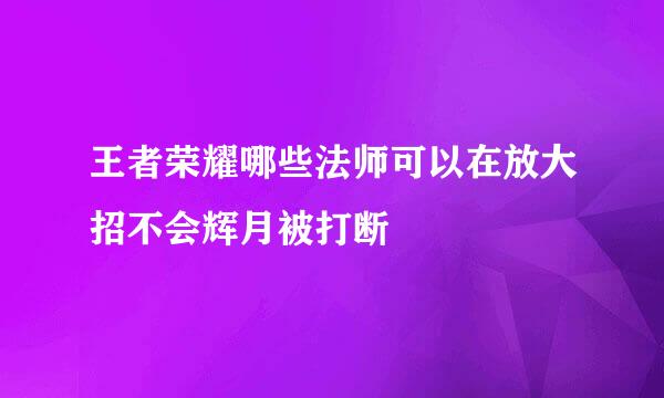 王者荣耀哪些法师可以在放大招不会辉月被打断