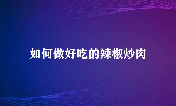 如何做好吃的辣椒炒肉