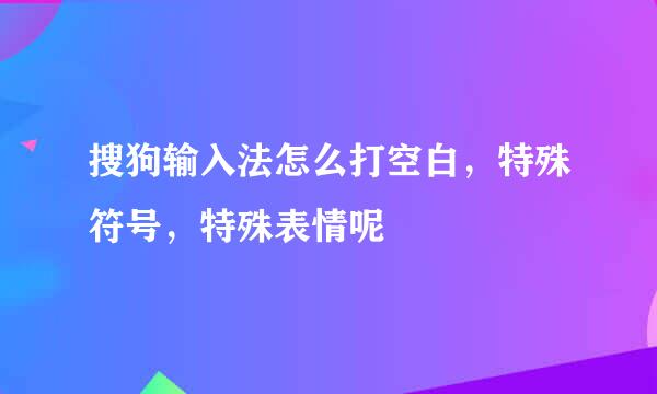 搜狗输入法怎么打空白，特殊符号，特殊表情呢
