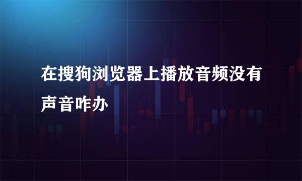 在搜狗浏览器上播放音频没有声音咋办