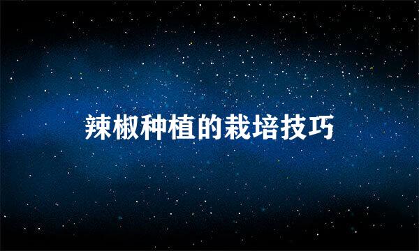 辣椒种植的栽培技巧
