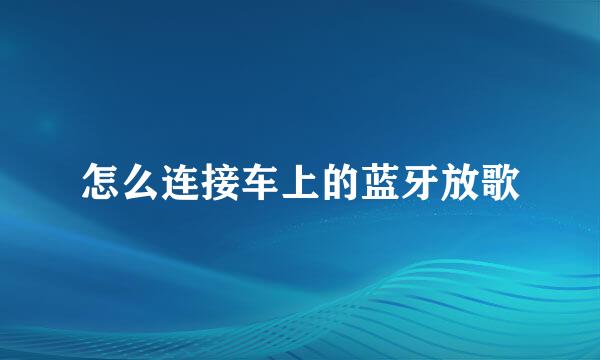 怎么连接车上的蓝牙放歌