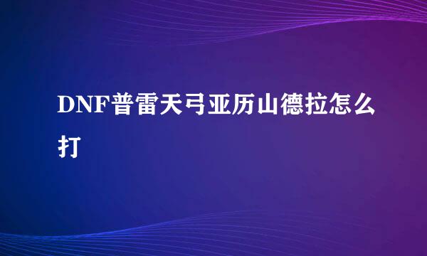 DNF普雷天弓亚历山德拉怎么打