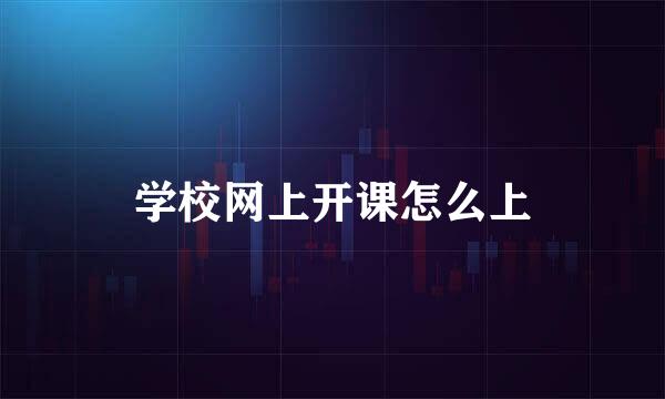 学校网上开课怎么上