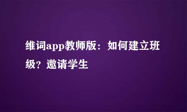 维词app教师版：如何建立班级？邀请学生